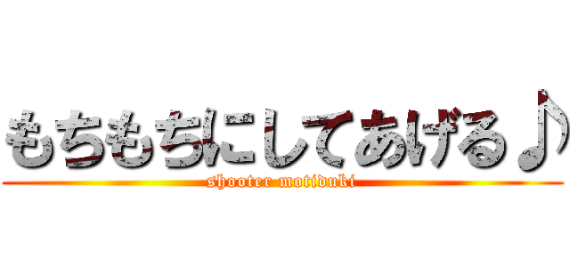 もちもちにしてあげる♪ (shooter motiduki)