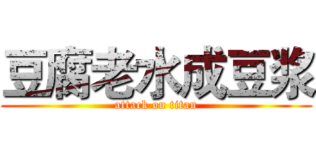豆腐老水成豆浆 (attack on titan)
