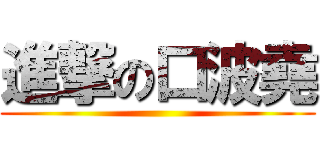 進撃の口波堯 ()