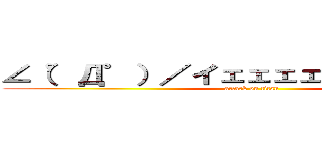 ∠（゜Д゜）／イェェェェガァァァァァァ (attack on titan)
