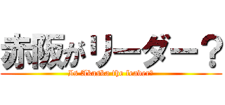 赤阪がリーダー？ (Is Akaska the leader?)