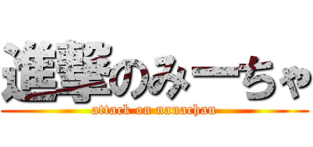 進撃のみーちゃ (attack on nanachan)