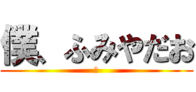 僕、ふみやだお (な)