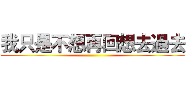 我只是不想再回想去過去 ()