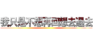 我只是不想再回想去過去 ()