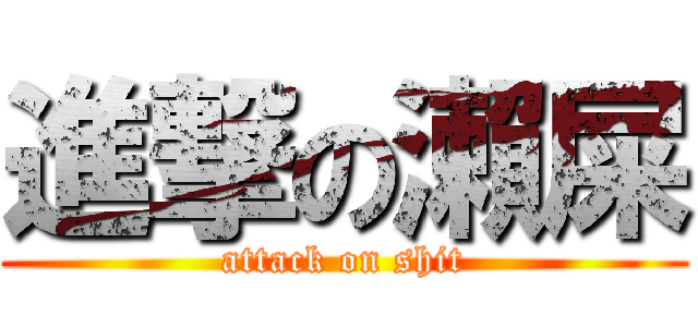 進撃の瀨屎 (attack on shit)