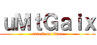 ｕＭｔＧａｉｘ (attack on titan)