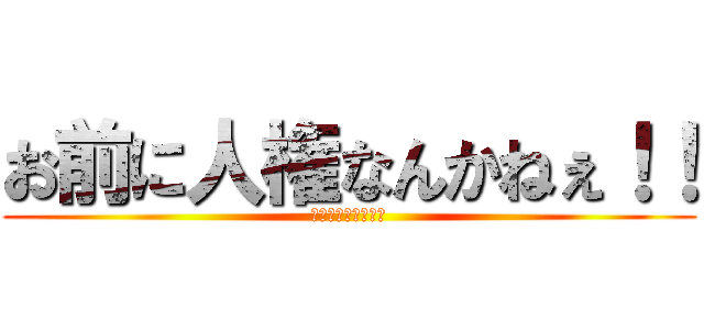 お前に人権なんかねぇ！！ (いや、おつりん！ｗ)