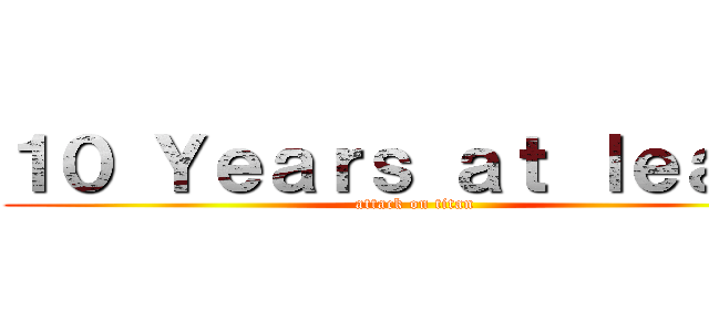 １０ Ｙｅａｒｓ ａｔ ｌｅａｓｔ (attack on titan)