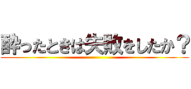 酔ったときは失敗をしたか？ ()