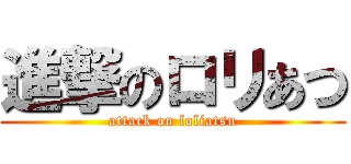 進撃のロリあつ (attack on loliatsu)