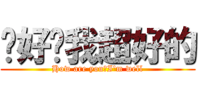 你好嗎我超好的 (How are you?I\'m well)
