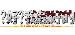 你好嗎我超好的 (How are you?I\'m well)