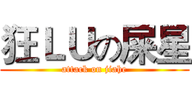 狂ＬＵの屎星 (attack on jiahe)