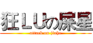 狂ＬＵの屎星 (attack on jiahe)