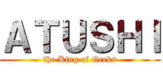 ＡＴＵＳＨＩ (the King of Geeks)