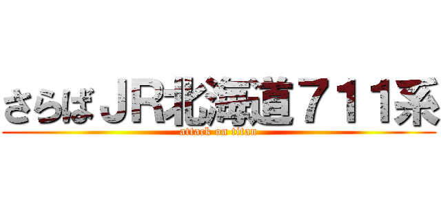 さらばＪＲ北海道７１１系 (attack on titan)