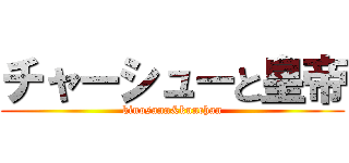 チャーシューと皇帝 (kinosann&kunchan)