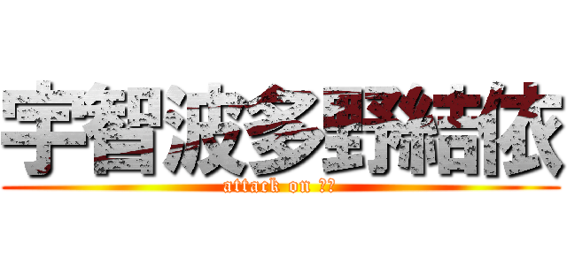 宇智波多野結依 (attack on 結衣)