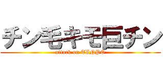 チン毛キモ巨チン (attack on TINPO)