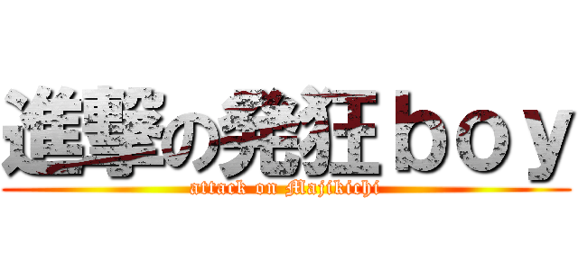 進撃の発狂ｂｏｙ (attack on Majikichi)