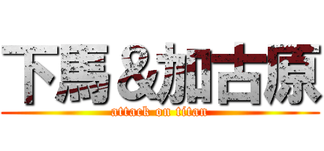 下馬＆加古原 (attack on titan)