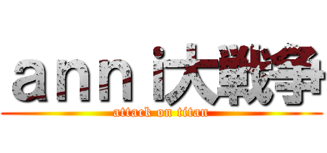 ａｎｎｉ大戦争 (attack on titan)