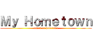 Ｍｙ Ｈｏｍｅｔｏｗｎ (attack on hometown)