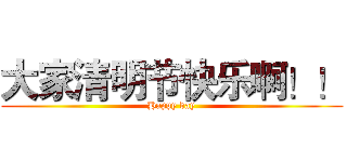 大家清明节快乐啊！！ (Happy day)