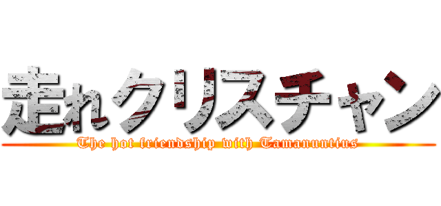 走れクリスチャン (The hot friendship with Tamanuntius)