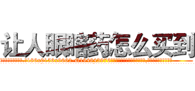 让人眼瞎药怎么买到 (让人眼瞎药怎么买到【电.话186x0156x9662-Q194843976林氏药业】我们做的是长期生意,靠的是老客户长期支持
参考消息网2月20日报道 韩媒称，“剩女多、离婚率高的城市，房价一定会上涨。”这是中国经济学家金岩石2016年12月参加在上海举行的房地产相关论坛时说的话。
)