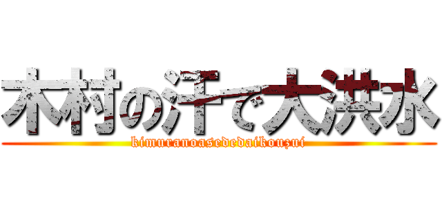 木村の汗で大洪水 (kimuranoasededaikouzui)