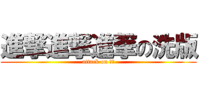 進撃進撃進撃の洗版 (attack on 洗版)