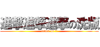 進撃進撃進撃の洗版 (attack on 洗版)