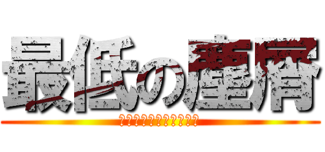 最低の塵屑 (※久野瑞樹を忠実にね※)