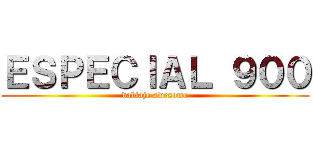 ＥＳＰＥＣＩＡＬ ９００ (doblaje awesome)