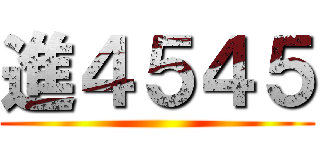 進４５４５ ()