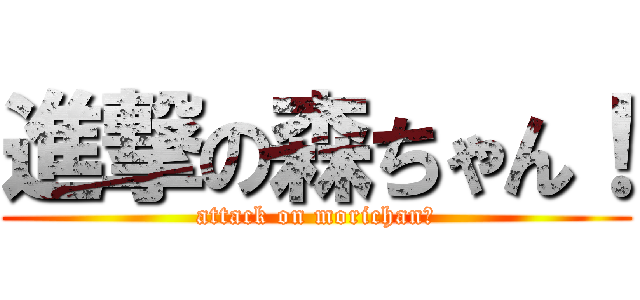 進撃の森ちゃん！ (attack on morichan！)