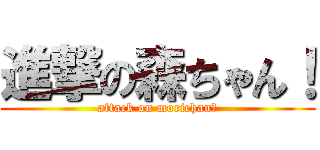 進撃の森ちゃん！ (attack on morichan！)
