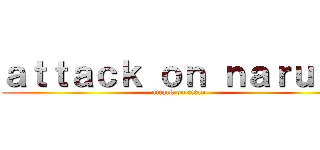 ａｔｔａｃｋ ｏｎ ｎａｒｕｔｏ (attack on titan)