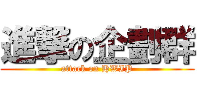 進撃の企劃群 (attack on HWIP)