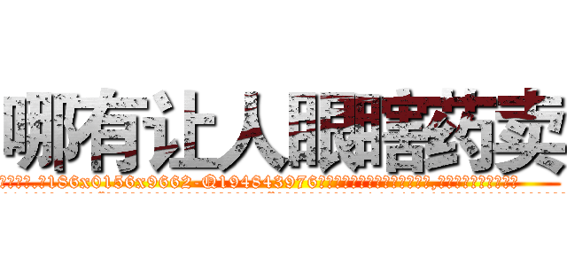 哪有让人眼瞎药卖 (哪有让人眼瞎药卖【电.话186x0156x9662-Q194843976林氏药业】我们做的是长期生意,靠的是老客户长期支持
参考消息网2月20日报道 韩媒称，“剩女多、离婚率高的城市，房价一定会上涨。”这是中国经济学家金岩石2016年12月参加在上海举行的房地产相关论坛时说的话。
)
