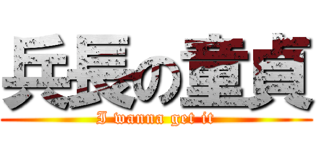 兵長の童貞 (I wanna get it)