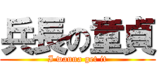 兵長の童貞 (I wanna get it)