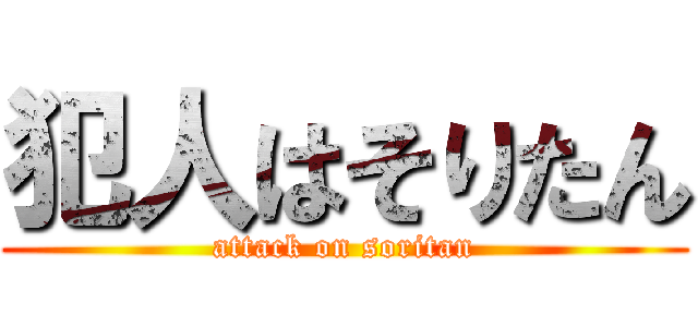 犯人はそりたん (attack on soritan)