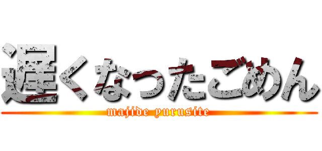 遅くなったごめん (majide yurusite)