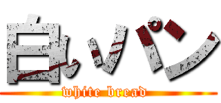 白いパン (white bread )