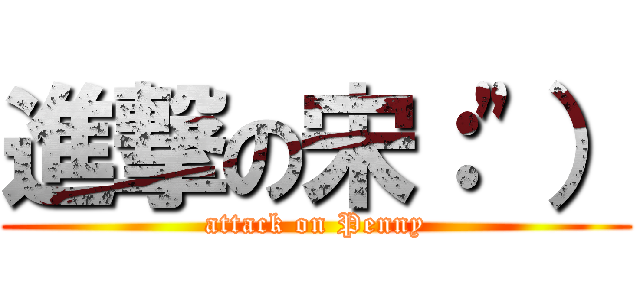 進撃の宋：\"） (attack on Penny)