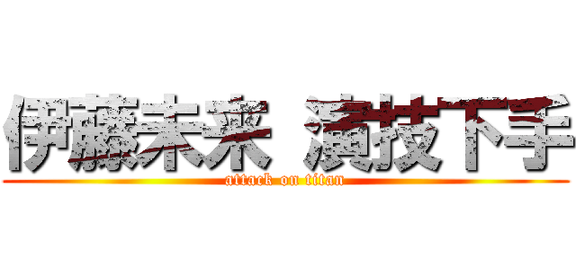 伊藤未来 演技下手 (attack on titan)
