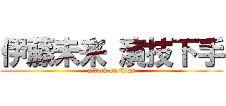 伊藤未来 演技下手 (attack on titan)